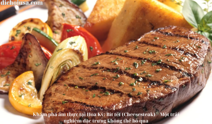 Khám phá ẩm thực tại Hoa Kỳ: Bít tết (Cheesesteak) – Một trải nghiệm đặc trưng không thể bỏ qua