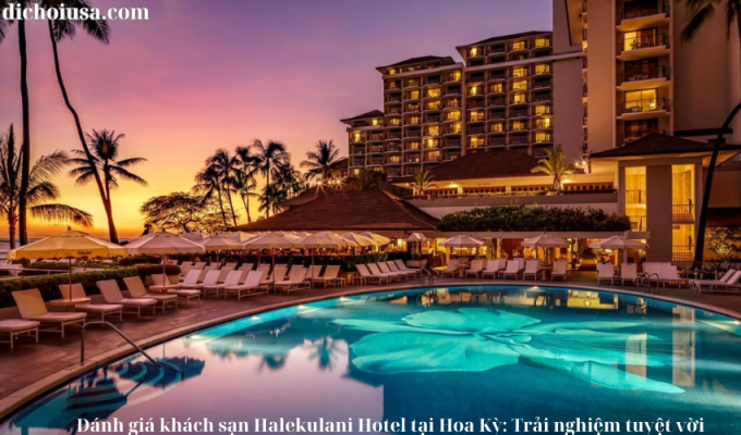 Đánh giá khách sạn Halekulani Hotel tại Hoa Kỳ: Trải nghiệm tuyệt vời